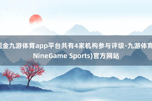 现金九游体育app平台共有4家机构参与评级-九游体育(NineGame Sports)官方网站