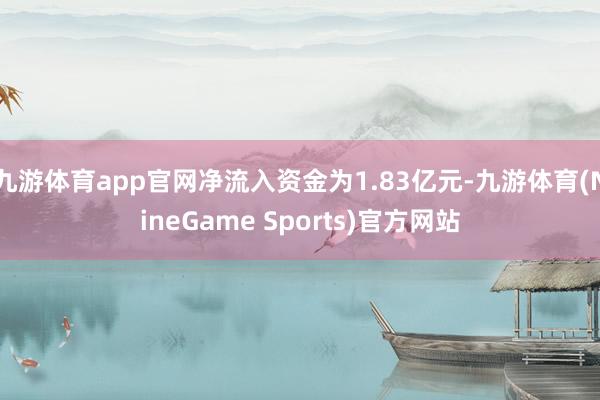 九游体育app官网净流入资金为1.83亿元-九游体育(NineGame Sports)官方网站