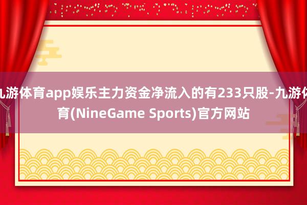 九游体育app娱乐主力资金净流入的有233只股-九游体育(NineGame Sports)官方网站