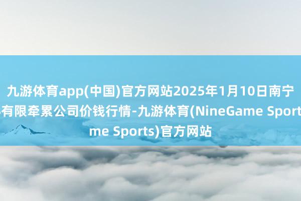 九游体育app(中国)官方网站2025年1月10日南宁农居品中心有限牵累公司价钱行情-九游体育(NineGame Sports)官方网站