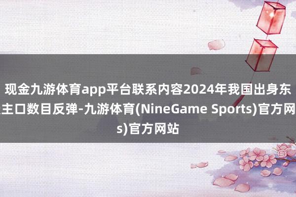 现金九游体育app平台　　联系内容2024年我国出身东谈主口数目反弹-九游体育(NineGame Sports)官方网站