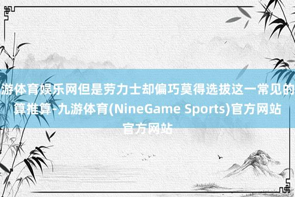 九游体育娱乐网但是劳力士却偏巧莫得选拔这一常见的盘算推算-九游体育(NineGame Sports)官方网站