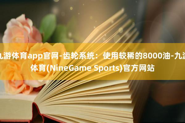 九游体育app官网-齿轮系统：使用较稀的8000油-九游体育(NineGame Sports)官方网站