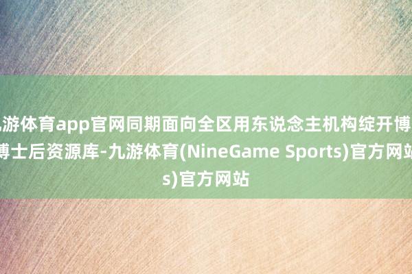 九游体育app官网同期面向全区用东说念主机构绽开博士博士后资源库-九游体育(NineGame Sports)官方网站