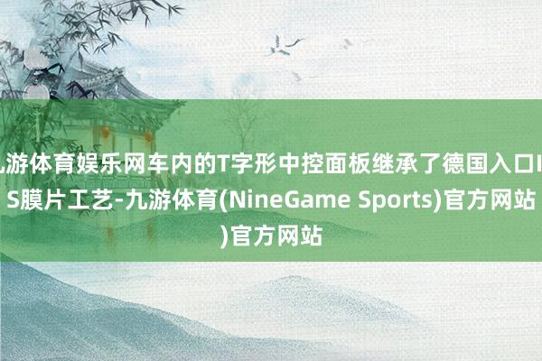 九游体育娱乐网车内的T字形中控面板继承了德国入口INS膜片工艺-九游体育(NineGame Sports)官方网站