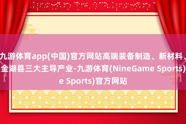 九游体育app(中国)官方网站高端装备制造、新材料、大健康是金湖县三大主导产业-九游体育(NineGame Sports)官方网站