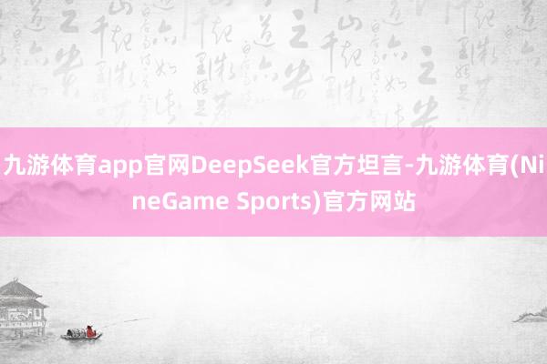 九游体育app官网DeepSeek官方坦言-九游体育(NineGame Sports)官方网站