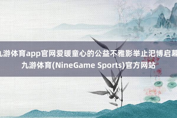 九游体育app官网爱暖童心的公益不雅影举止汜博启幕-九游体育(NineGame Sports)官方网站