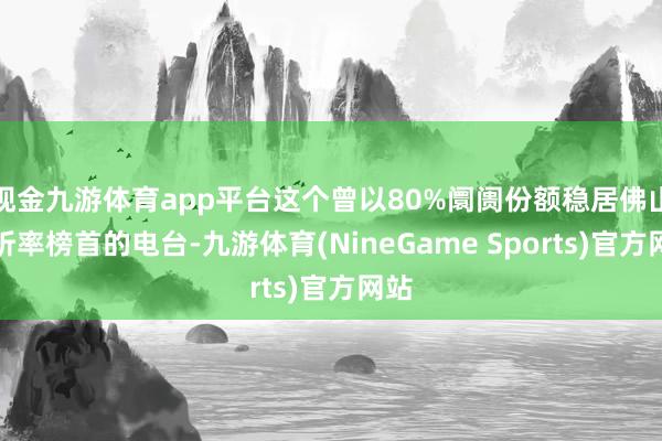 现金九游体育app平台这个曾以80%阛阓份额稳居佛山收听率榜首的电台-九游体育(NineGame Sports)官方网站